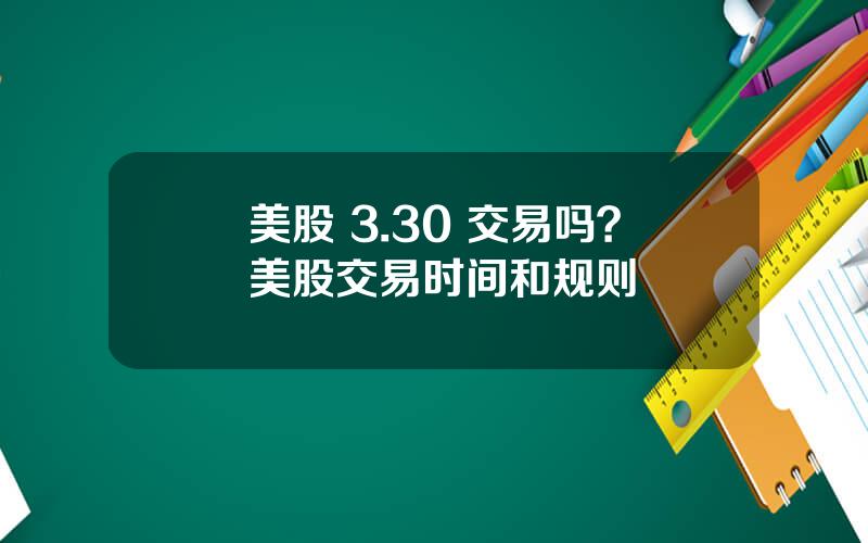 美股 3.30 交易吗？美股交易时间和规则